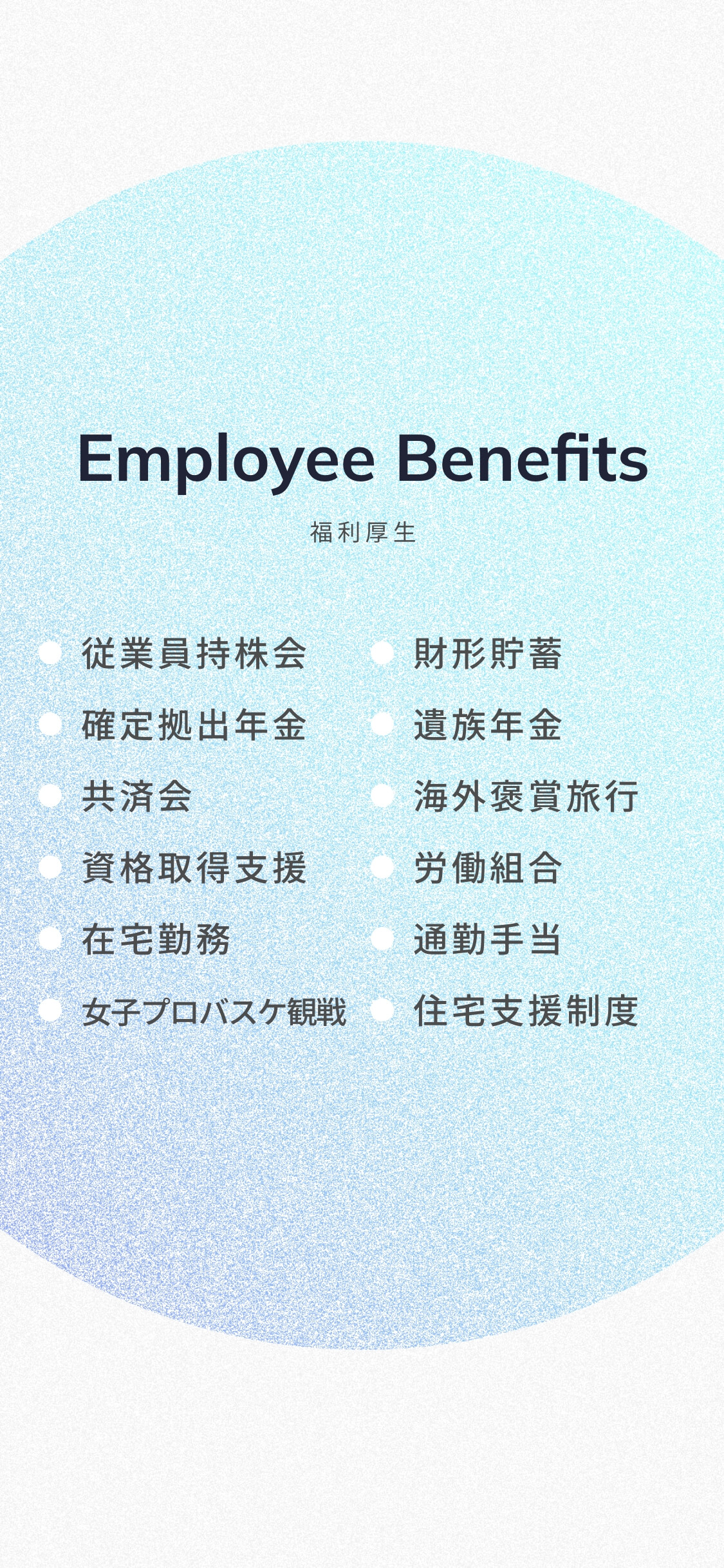 福利厚生・従業員持株会・財形貯蓄・確定拠出年金・遺族年金・共済会・海外褒賞旅行・福利厚生・資格取得支援・労働組合・在宅勤務・通勤手当・女子プロバスケ観戦・住宅支援制度があります。